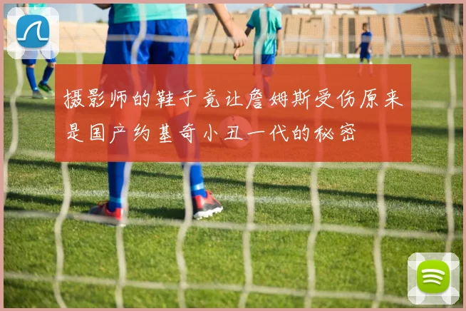 摄影师的鞋子竟让詹姆斯受伤原来是国产约基奇小丑一代的秘密