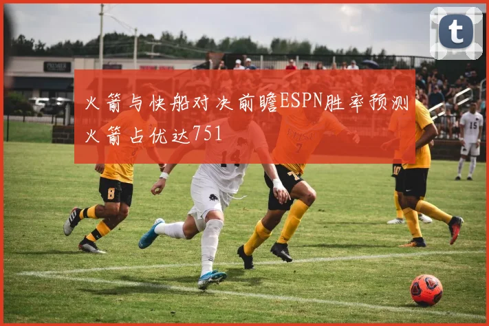 火箭与快船对决前瞻ESPN胜率预测火箭占优达751