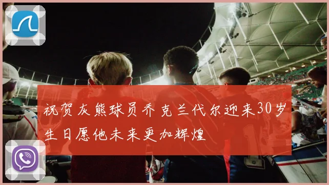 祝贺灰熊球员乔克兰代尔迎来30岁生日愿他未来更加辉煌