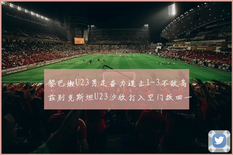 黎巴嫩U23男足奋力追击1-3不敌乌兹别克斯坦U23沙欣打入空门扳回一城