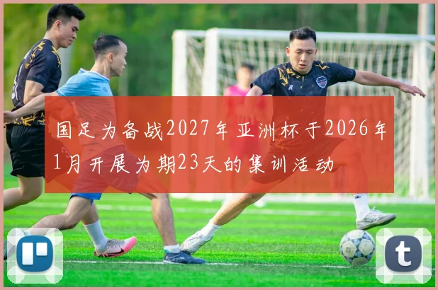 国足为备战2027年亚洲杯于2026年1月开展为期23天的集训活动