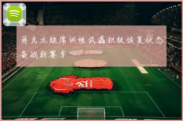 蒋光太缺席训练武磊积极恢复状态备战新赛季