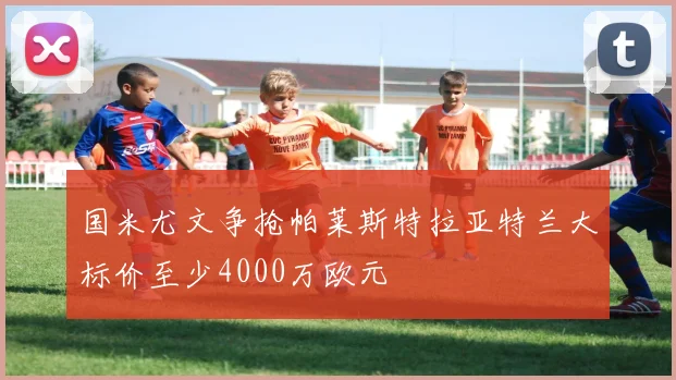 国米尤文争抢帕莱斯特拉亚特兰大标价至少4000万欧元