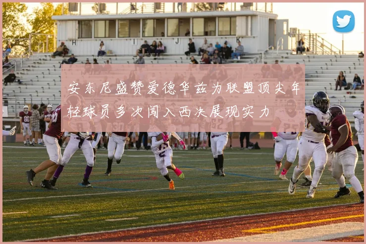 安东尼盛赞爱德华兹为联盟顶尖年轻球员多次闯入西决展现实力