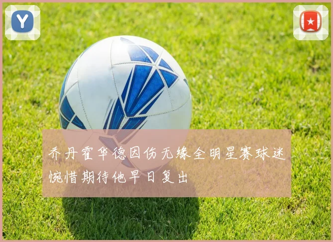 乔丹霍华德因伤无缘全明星赛球迷惋惜期待他早日复出