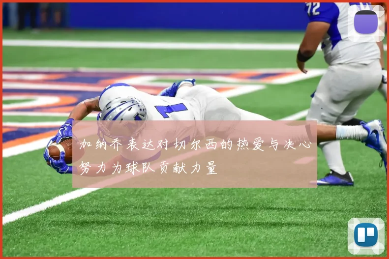 加纳乔表达对切尔西的热爱与决心努力为球队贡献力量