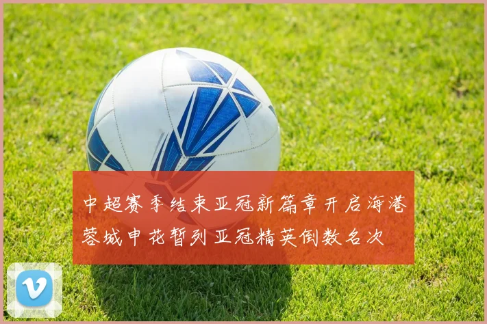 中超赛季结束亚冠新篇章开启海港蓉城申花暂列亚冠精英倒数名次