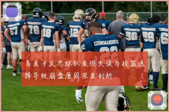 乌度卡反思球队表现失误与投篮选择导致崩盘原因深度剖析