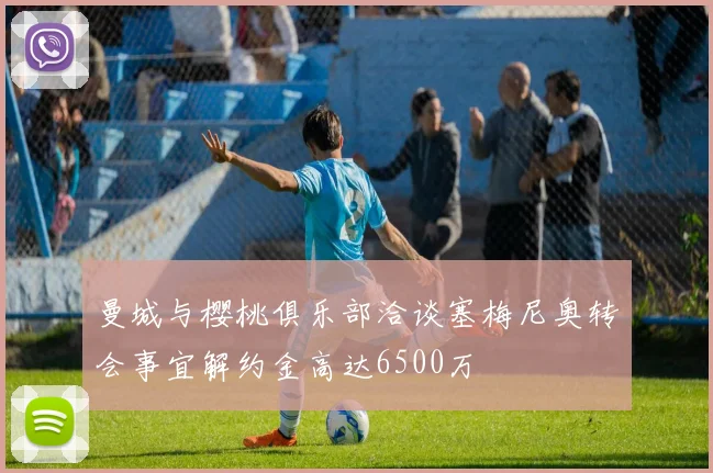 曼城与樱桃俱乐部洽谈塞梅尼奥转会事宜解约金高达6500万