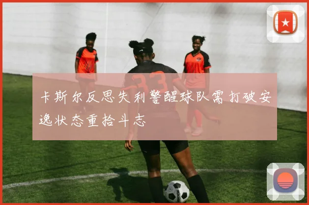 卡斯尔反思失利警醒球队需打破安逸状态重拾斗志