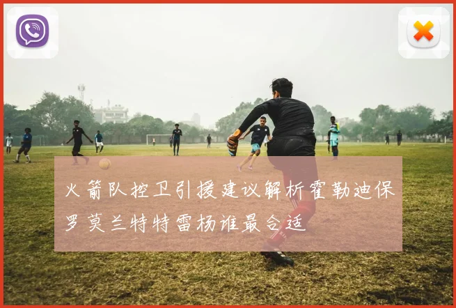火箭队控卫引援建议解析霍勒迪保罗莫兰特特雷杨谁最合适