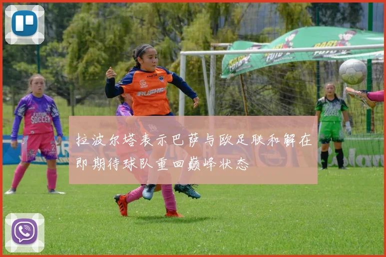拉波尔塔表示巴萨与欧足联和解在即期待球队重回巅峰状态
