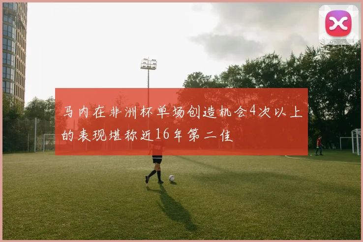 马内在非洲杯单场创造机会4次以上的表现堪称近16年第二佳