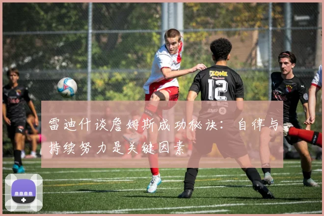 雷迪什谈詹姆斯成功秘诀：自律与持续努力是关键因素