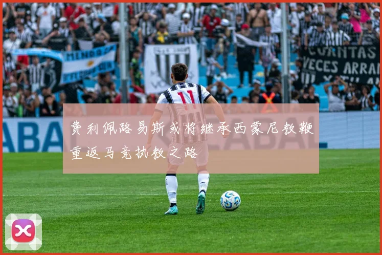 费利佩路易斯或将继承西蒙尼教鞭重返马竞执教之路