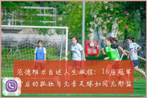 范德维尔自述人生旅程：16座冠军背后的孤独与无奈足球如同无形监狱