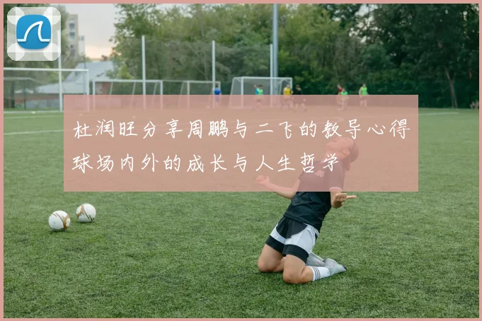 杜润旺分享周鹏与二飞的教导心得球场内外的成长与人生哲学