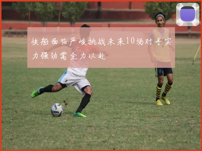 快船面临严峻挑战未来10场对手实力强劲需全力以赴