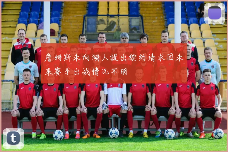 詹姆斯未向湖人提出续约请求因未来赛季出战情况不明