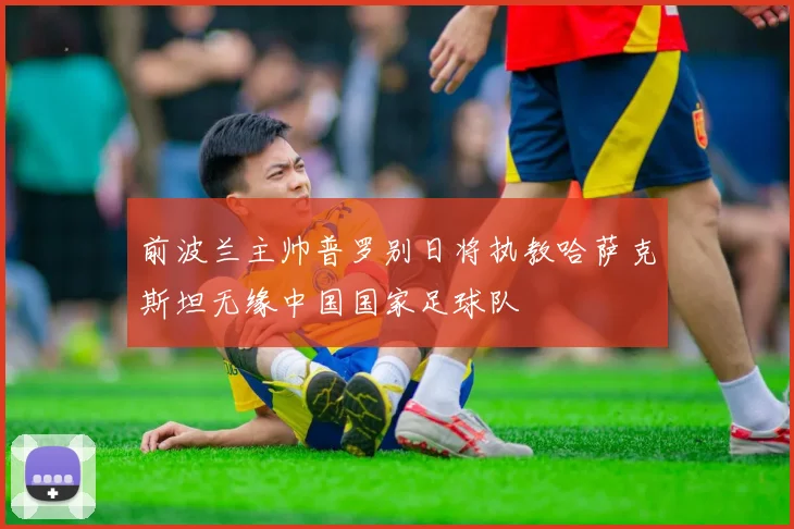 前波兰主帅普罗别日将执教哈萨克斯坦无缘中国国家足球队