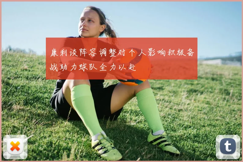 康利谈阵容调整对个人影响积极备战助力球队全力以赴