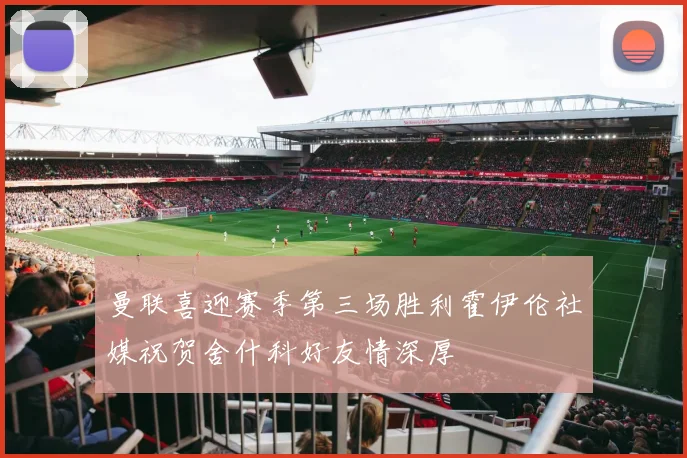 曼联喜迎赛季第三场胜利霍伊伦社媒祝贺舍什科好友情深厚