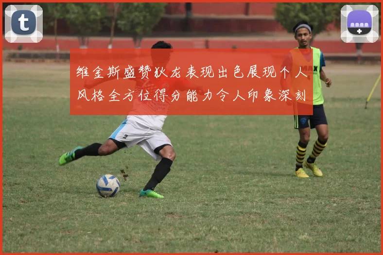 维金斯盛赞狄龙表现出色展现个人风格全方位得分能力令人印象深刻