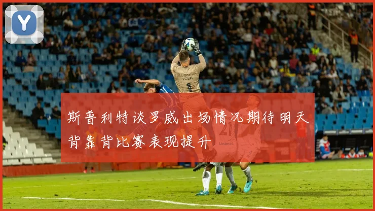 斯普利特谈罗威出场情况期待明天背靠背比赛表现提升