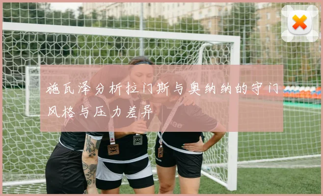 施瓦泽分析拉门斯与奥纳纳的守门风格与压力差异