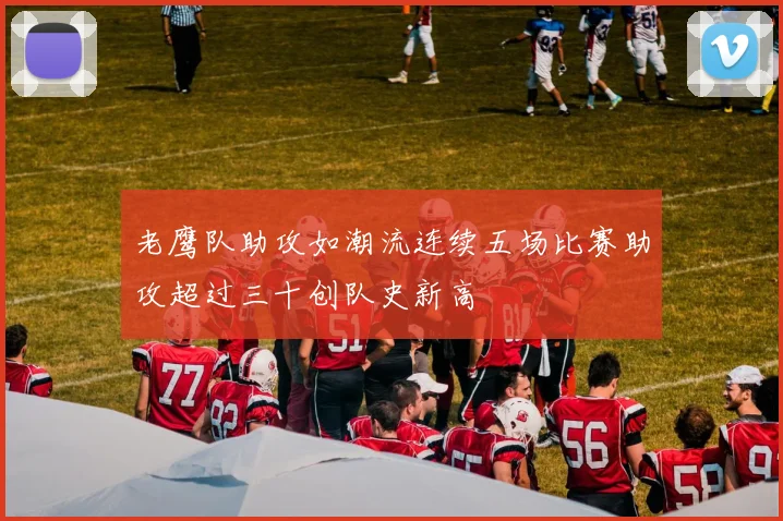 老鹰队助攻如潮流连续五场比赛助攻超过三十创队史新高