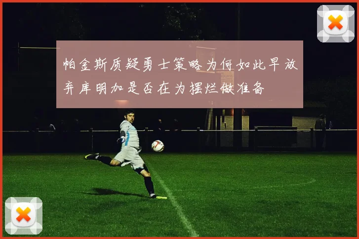 帕金斯质疑勇士策略为何如此早放弃库明加是否在为摆烂做准备