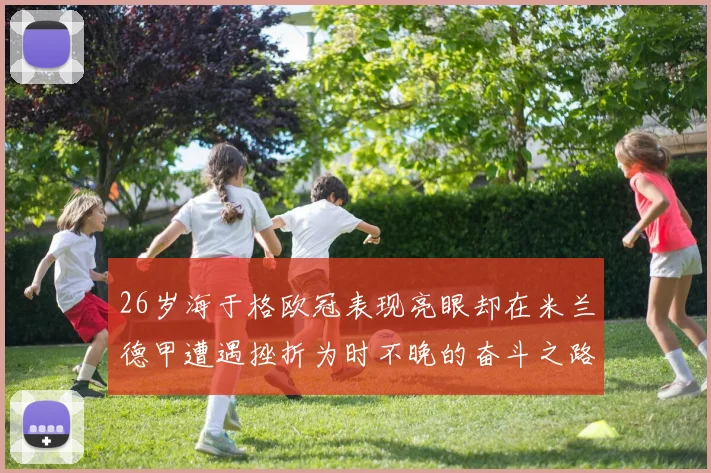 26岁海于格欧冠表现亮眼却在米兰德甲遭遇挫折为时不晚的奋斗之路