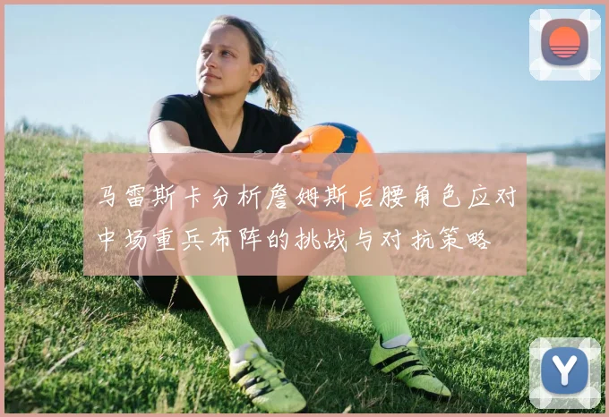 马雷斯卡分析詹姆斯后腰角色应对中场重兵布阵的挑战与对抗策略