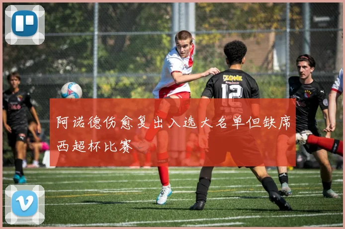 阿诺德伤愈复出入选大名单但缺席西超杯比赛