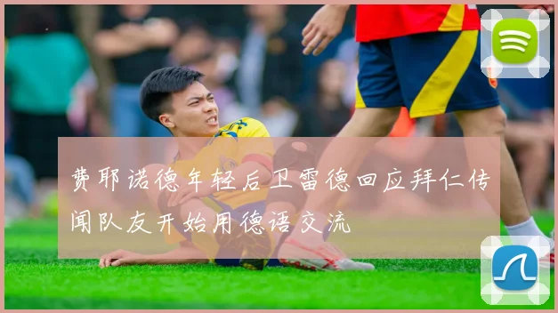 费耶诺德年轻后卫雷德回应拜仁传闻队友开始用德语交流