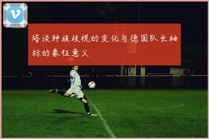 塔谈种族歧视的变化与德国队长袖标的象征意义