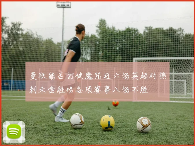 曼联能否打破魔咒近六场英超对热刺未尝胜绩各项赛事八场不胜