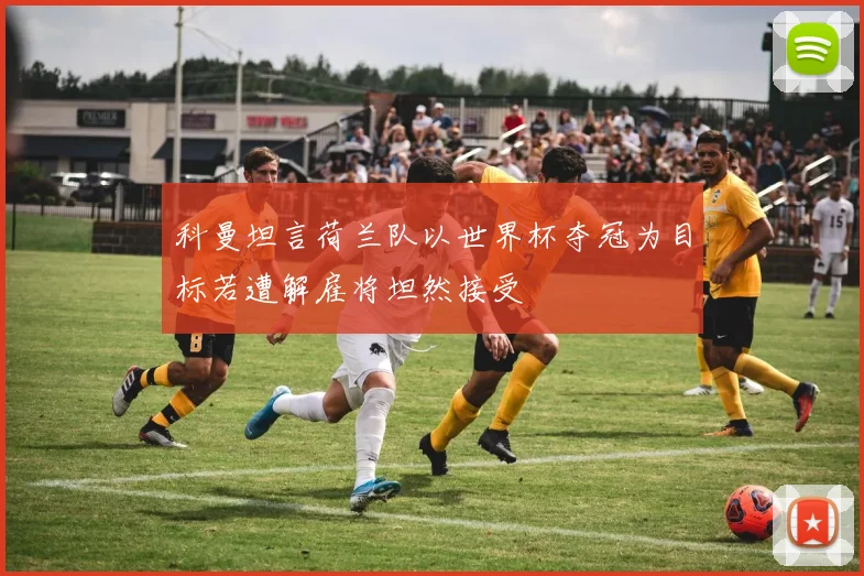 科曼坦言荷兰队以世界杯夺冠为目标若遭解雇将坦然接受