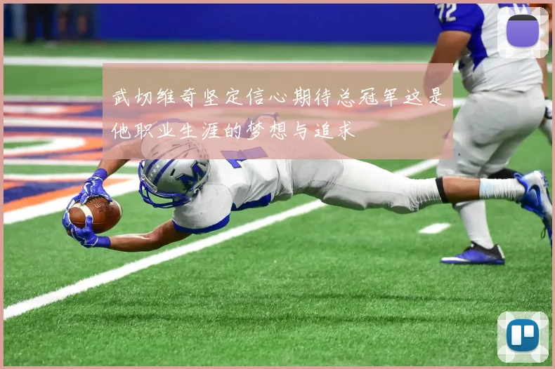 武切维奇坚定信心期待总冠军这是他职业生涯的梦想与追求
