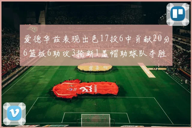 爱德华兹表现出色17投6中贡献20分6篮板6助攻3抢断1盖帽助球队夺胜