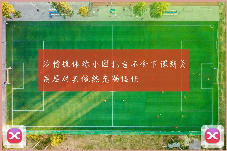 沙特媒体称小因扎吉不会下课新月高层对其依然充满信任