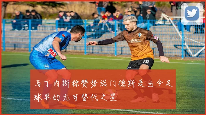 马丁内斯称赞努诺门德斯是当今足球界的无可替代之星