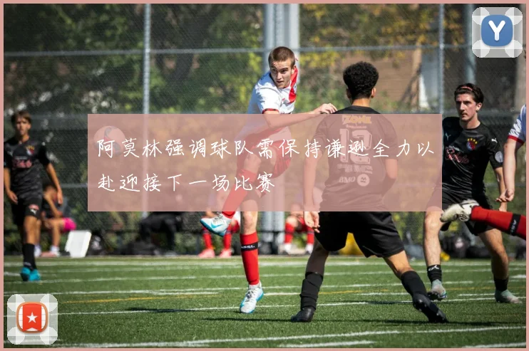 阿莫林强调球队需保持谦逊全力以赴迎接下一场比赛