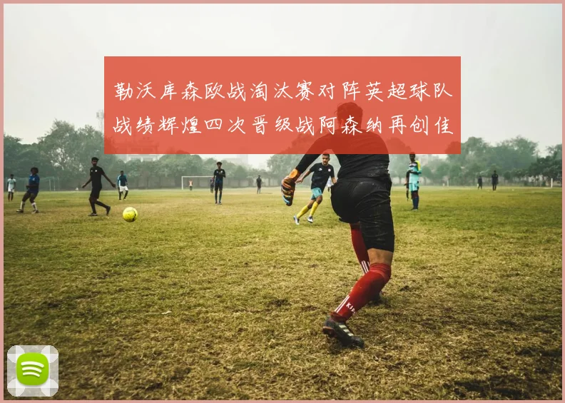 勒沃库森欧战淘汰赛对阵英超球队战绩辉煌四次晋级战阿森纳再创佳绩