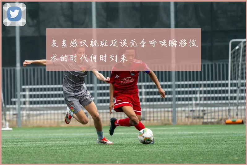 麦基感叹航班延误无奈呼唤瞬移技术的时代何时到来